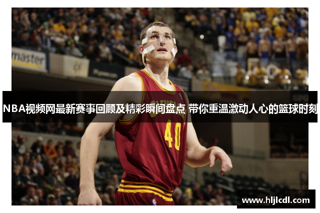 NBA视频网最新赛事回顾及精彩瞬间盘点 带你重温激动人心的篮球时刻