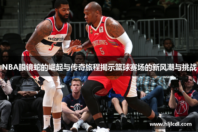 NBA眼镜蛇的崛起与传奇旅程揭示篮球赛场的新风潮与挑战