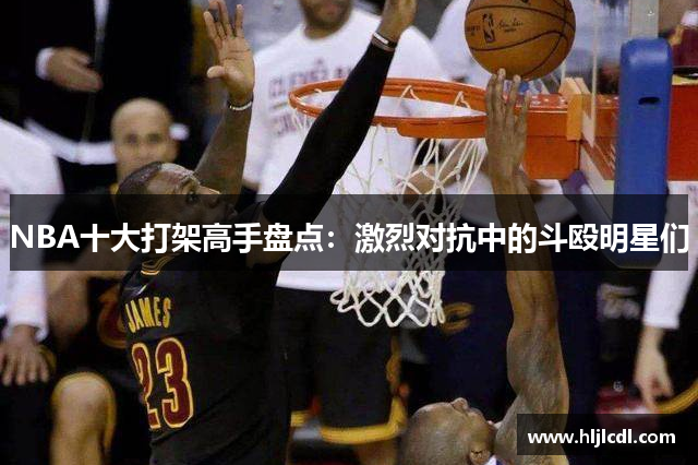 NBA十大打架高手盘点：激烈对抗中的斗殴明星们