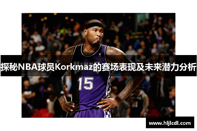 探秘NBA球员Korkmaz的赛场表现及未来潜力分析