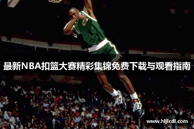 最新NBA扣篮大赛精彩集锦免费下载与观看指南