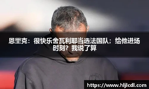 恩里克：很快乐舍瓦利耶当选法国队；给他进场时刻？我说了算